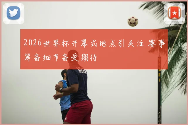 2026世界杯开幕式地点引关注 赛事筹备细节备受期待