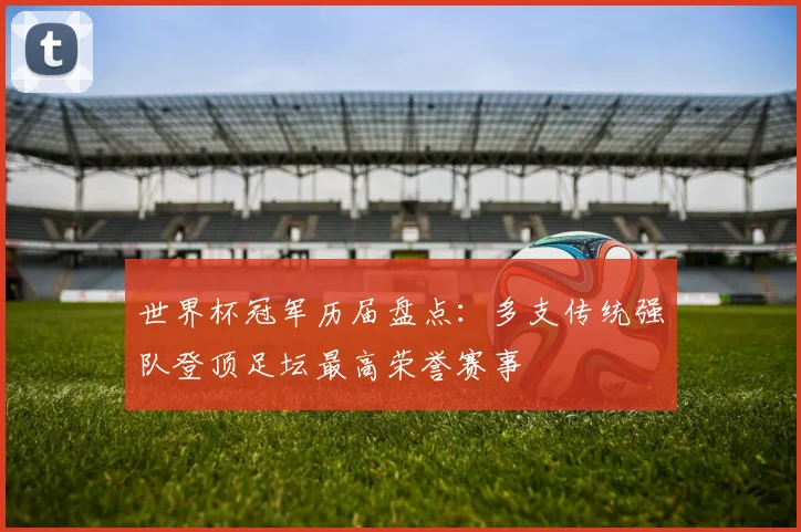 世界杯冠军历届盘点:多支传统强队登顶足坛最高荣誉赛事