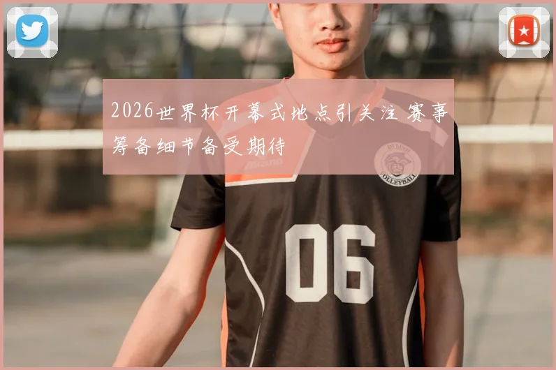 2026世界杯开幕式地点引关注 赛事筹备细节备受期待