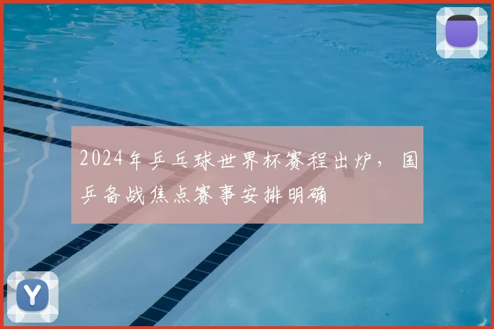 2024年乒乓球世界杯赛程出炉，国乒备战焦点赛事安排明确