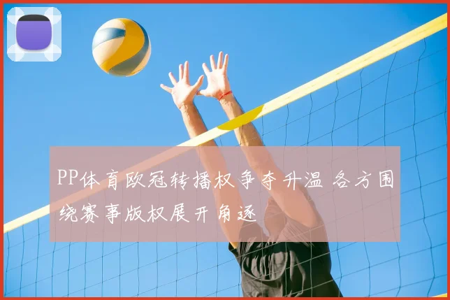 PP体育欧冠转播权争夺升温 各方围绕赛事版权展开角逐