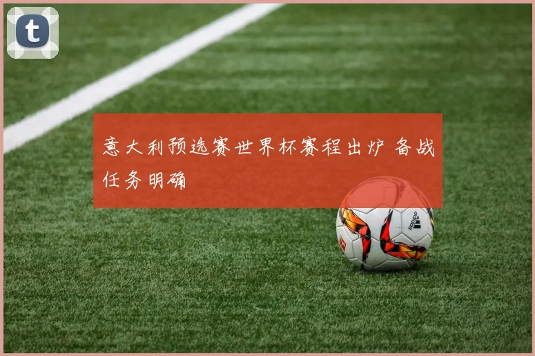 意大利预选赛世界杯赛程出炉 备战任务明确