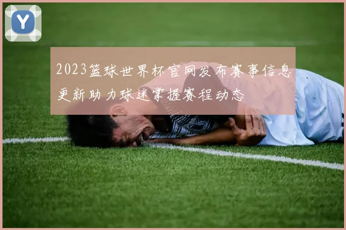 2023篮球世界杯官网发布赛事信息更新助力球迷掌握赛程动态