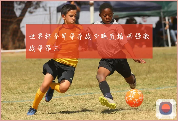 世界杯季军争夺战今晚直播 两强激战争第三